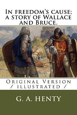 In freedom's cause; a story of Wallace and Bruce.: Original Version / illustrated / by G.A. Henty