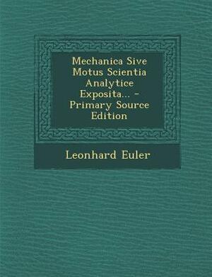 Mechanica Sive Motus Scientia Analytice Exposita... - Primary Source Edition by Leonhard Euler