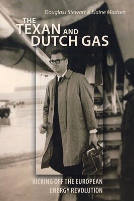 The Texan and Dutch Gas: Kicking off the European Energy Revolution by Elaine Madsen, Douglass Stewart