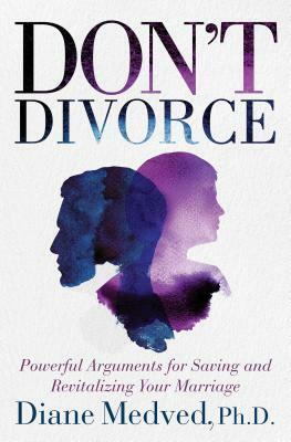 Don't Divorce: Powerful Arguments for Saving and Revitalizing Your Marriage by Diane Medved