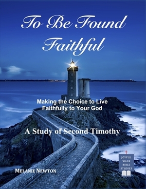 To Be Found Faithful: Making the Choice to Live Faithfully to Your God (A Study of 2nd Timothy) by Melanie Newton
