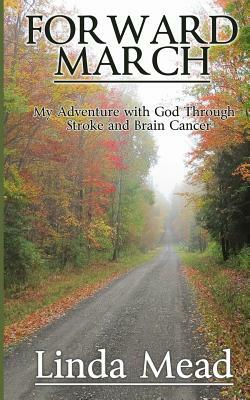 Forward March: My Adventure with God Through Stroke and Brain Cancer by Linda Mead