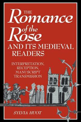 The Romance of the Rose and Its Medieval Readers: Interpretation, Reception, Manuscript Transmission by Sylvia Huot