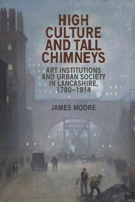 High culture and tall chimneys: Art institutions and urban society in Lancashire, 1780-1914 by James Moore