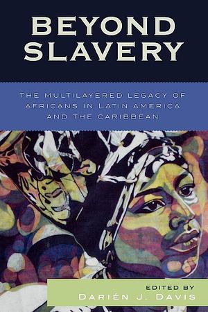 Beyond Slavery: The Multilayered Legacy of Africans in Latin America and the Caribbean by Darién J. Davis