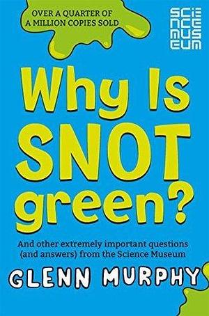 Why is Snot Green?: And Other Extremely Important Questions (and Answers) from the Science Museum by Glenn Murphy, Glenn Murphy