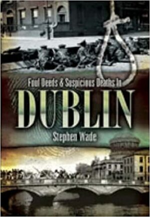 Foul Deeds & Suspicious Deaths in Dublin by Stephen Wade