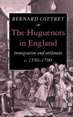 The Huguenots in England: Immigration and Settlement C.1550-1700 by B. J. Cottret