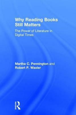 Why Reading Books Still Matters: The Power of Literature in Digital Times by Martha C. Pennington, Robert P. Waxler
