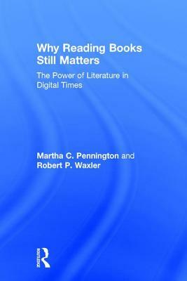 Why Reading Books Still Matters: The Power of Literature in Digital Times by Robert P. Waxler, Martha C. Pennington