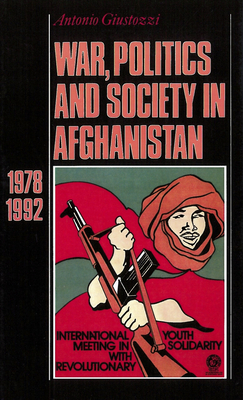 War, Politics and Society in Afghanistan: 1978-1992 by Antonio Giustozzi