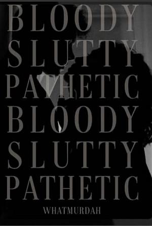 BLOODY, SLUTTY, AND PATHETIC by WhatMurdah