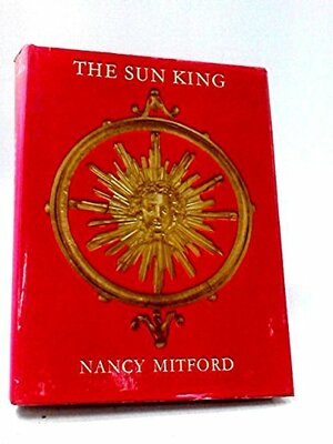 The Sun King : Louis Fourteenth at Versailles by Nancy Mitford