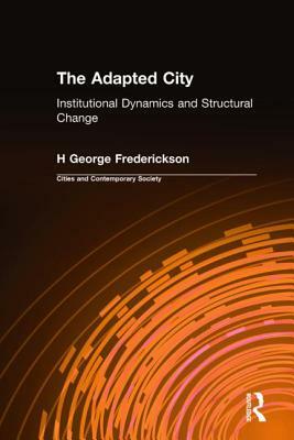 The Adapted City: Institutional Dynamics and Structural Change: Institutional Dynamics and Structural Change by H. George Frederickson