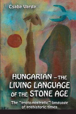 Hungarian - the living language of the stone age: The ?proto-nostratic? language of prehistoric times by Csaba Varga