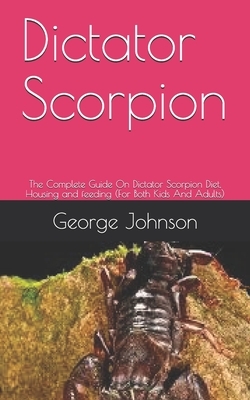 Dictator Scorpion: The Complete Guide On Dictator Scorpion Diet, Housing and feeding (For Both Kids And Adults) by George Johnson