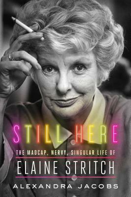 Still Here: The Madcap, Nervy, Singular Life of Elaine Stritch by Alexandra Jacobs