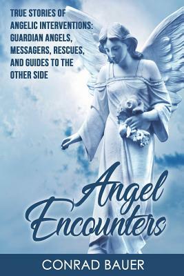 Angel Encounters: True Stories of Angelic Interventions - Guardian Angels, Messengers, Rescues, and Guides to the Other Side by Conrad Bauer