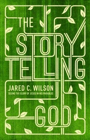 The Storytelling God: Seeing the Glory of Jesus in His Parables by Jared C. Wilson