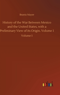 History of the War Between Mexico and the United States, with a Preliminary View of its Origin. Volume 1: Volume 1 by Brantz Mayer