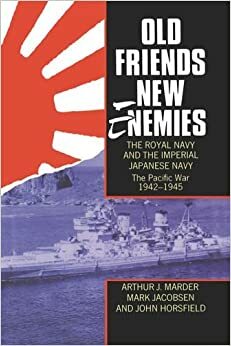 Old Friends, New Enemies: The Royal Navy and the Imperial Japanese Navy, Volume II: The Pacific War, 1942-1945 by Mark Jacobsen, Arthur J. Marder, John Horsfield