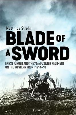 Blade of a Sword: Ernst Jünger and the 73rd Fusilier Regiment on the Western Front, 1914-18 by Matthias Strohn