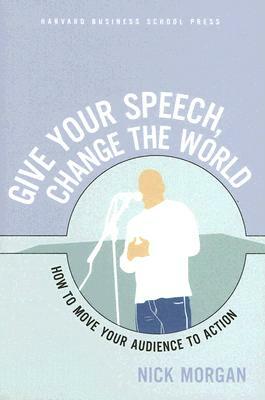 Give Your Speech, Change the World: How to Move Your Audience to Action by Nick Morgan