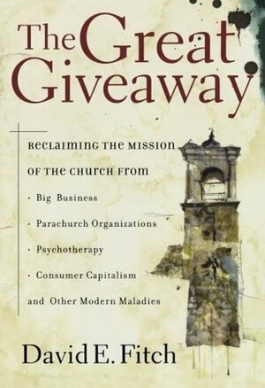 The Great Giveaway: Reclaiming the Mission of the Church from Big Business, Parachurch Organizations, Psychotherapy, Consumer Capitalism, and Other Modern Maladies by David E. Fitch