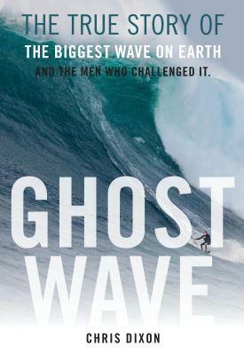 Ghost Wave: The True Story of the Biggest Wave on Earth and the Men Who Challenged It by Chris Dixon
