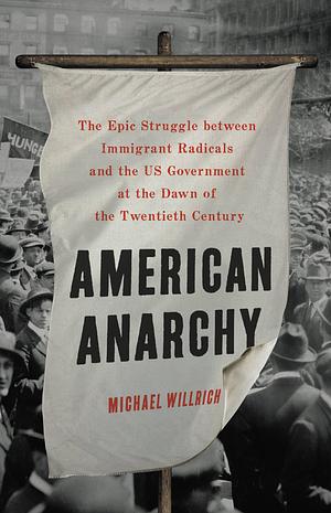 American Anarchy: The Epic Struggle Between Immigrant Radicals and the US Government at the Dawn of the Twentieth Century by Michael Willrich