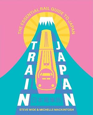 Train Japan: The Essential Rail Guide to Japan by Steve Wide, Michelle Mackintosh