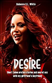 DESIRE - Short taboo erotica stories and secret sex with my girlfriend's boyfriend by Rebecca S.L. White