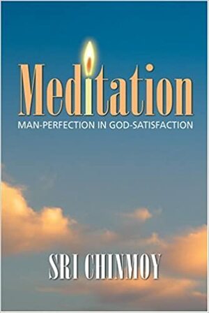 Meditation: Man-perfection in God-satisfaction by Sri Chinmoy