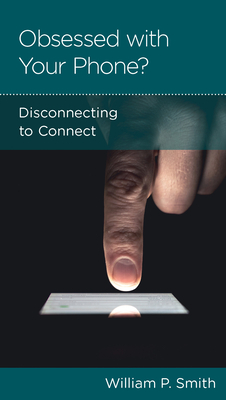 Obsessed with Your Phone?: Disconnecting to Connect by William P. Smith