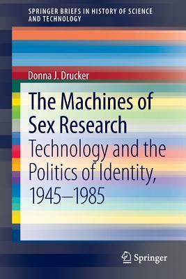 The Machines of Sex Research: Technology and the Politics of Identity, 1945-1985 by Donna J. Drucker