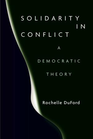 Solidarity in Conflict: A Democratic Theory by Rochelle DuFord