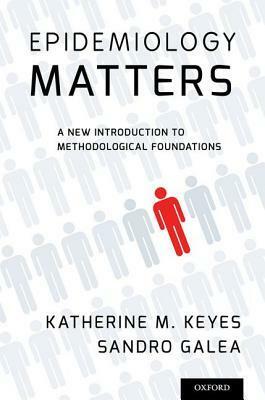 Epidemiology Matters: A New Introduction to Methodological Foundations by Sandro Galea, Katherine M. Keyes