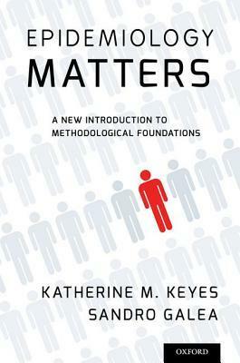 Epidemiology Matters: A New Introduction to Methodological Foundations by Katherine M. Keyes, Sandro Galea