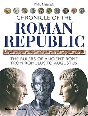 Chronicle of the Roman Republic: The Rulers of Ancient Rome from Romulus to Augustus by Philip Matyszak