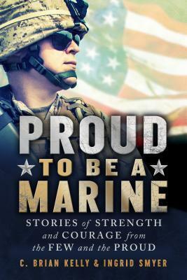 Proud to Be a Marine: Stories of Strength and Courage from the Few and the Proud by C. Brian Kelly, Ingrid Smyer