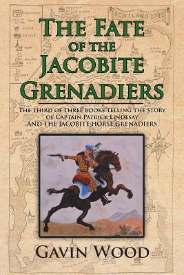 The Fate of the Jacobite Grenadiers: The Third of Three Books Telling the Story of Captain Patrick Lindesay and the Jacobite Grenadiers by Gavin Wood