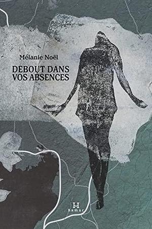 DEBOUT DANS VOS ABSENCES by NOEL MELANIE, NOEL MELANIE