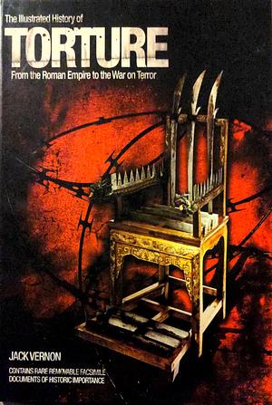 The Illustrated History of TORTURE. From the Roman Empire to the War on Terror by Jack Vernon, Jack Vernon