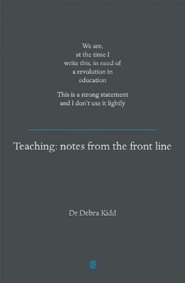 Teaching: Notes from the Front Line. We Are, at the Time I Write This, in Need of a Revolution in Education. This Is a Strong St by Debra Kidd