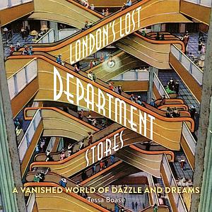 London's Lost Department Stores: A Vanished World of Dazzle and Dreams by Tessa Boase