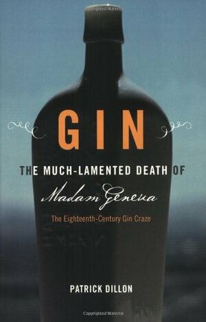 Gin: The Much Lamented Death of Madam Geneva-The Eighteenth Century Gin Craze by Patrick Dillon