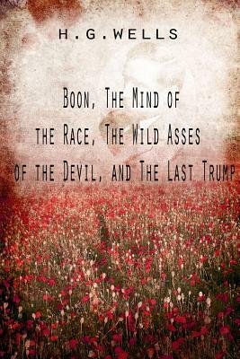 Boon, The Mind of the Race, The Wild Asses of the Devil, and The Last Trump by H.G. Wells