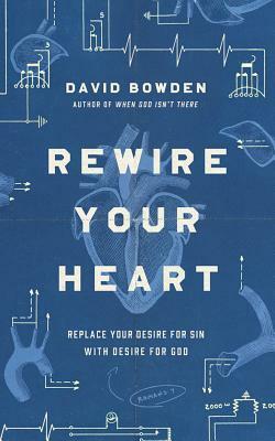 Rewire Your Heart: Replace Your Desire for Sin with Desire for God by David Bowden