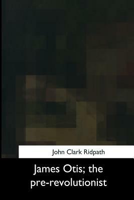 James Otis, the pre-revolutionist by John Clark Ridpath