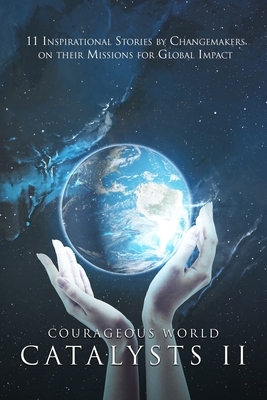 Courageous World Catalysts II: 11 Inspirational Stories by Changemakers on Their Missions for Global Impact by Vickie Gould